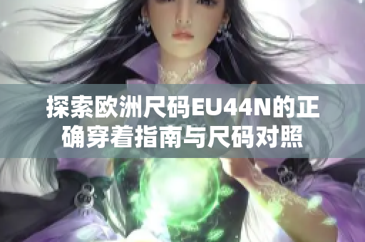 探索欧洲尺码EU44N的正确穿着指南与尺码对照