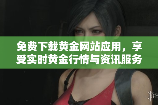 免费下载黄金网站应用，享受实时黄金行情与资讯服务