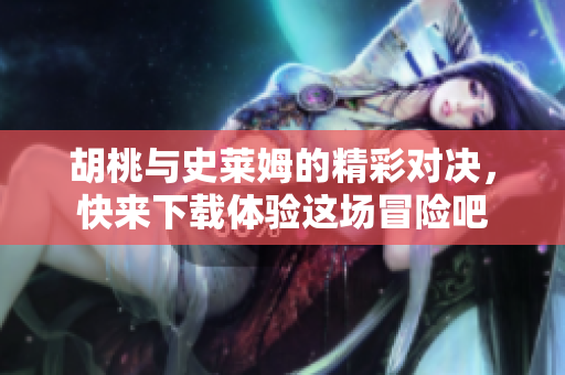 胡桃与史莱姆的精彩对决，快来下载体验这场冒险吧