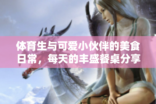 体育生与可爱小伙伴的美食日常，每天的丰盛餐桌分享