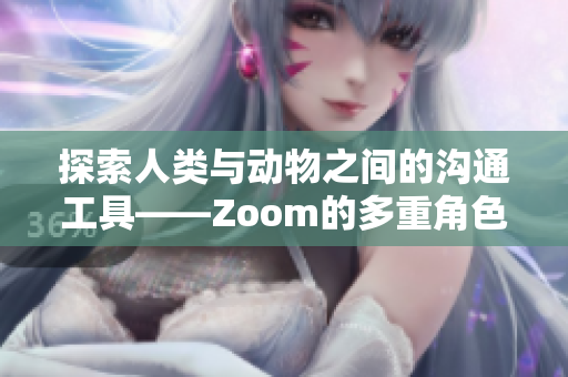 探索人类与动物之间的沟通工具——Zoom的多重角色