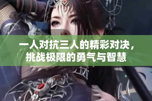 一人对抗三人的精彩对决，挑战极限的勇气与智慧