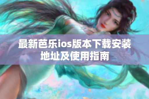 最新芭乐ios版本下载安装地址及使用指南