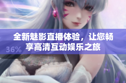 全新魅影直播体验，让您畅享高清互动娱乐之旅
