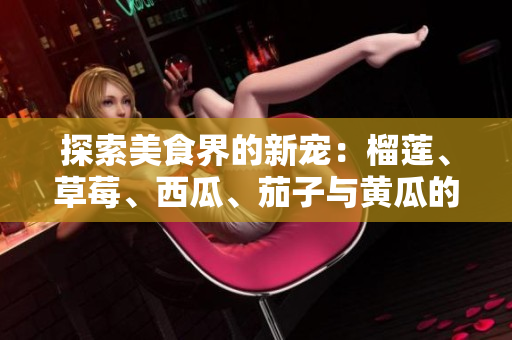 探索美食界的新宠：榴莲、草莓、西瓜、茄子与黄瓜的奇妙组合