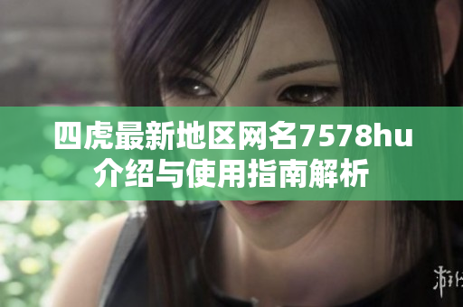 四虎最新地区网名7578hu介绍与使用指南解析