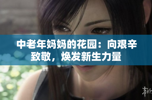 中老年妈妈的花园：向艰辛致敬，焕发新生力量