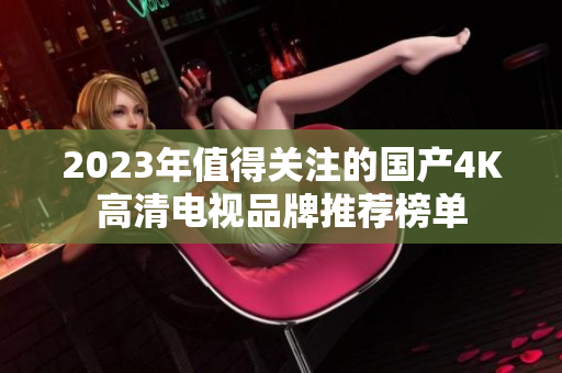 2023年值得关注的国产4K高清电视品牌推荐榜单