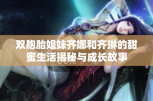 双胞胎姐妹齐娜和齐琳的甜蜜生活揭秘与成长故事