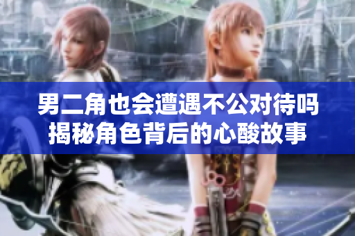 男二角也会遭遇不公对待吗揭秘角色背后的心酸故事