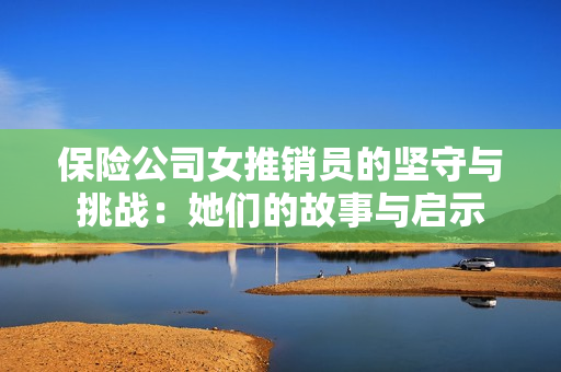 保险公司女推销员的坚守与挑战：她们的故事与启示