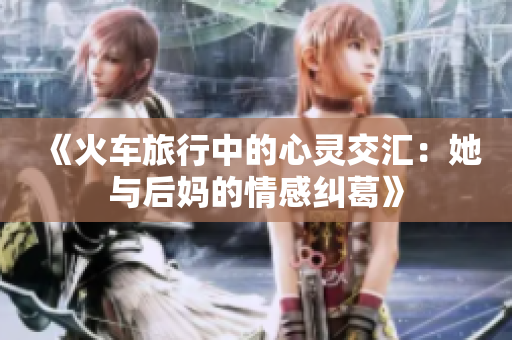 《火车旅行中的心灵交汇：她与后妈的情感纠葛》