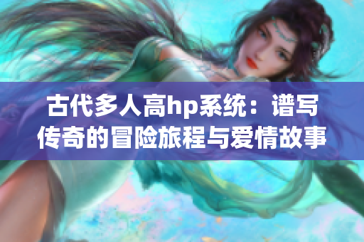 古代多人高hp系统：谱写传奇的冒险旅程与爱情故事