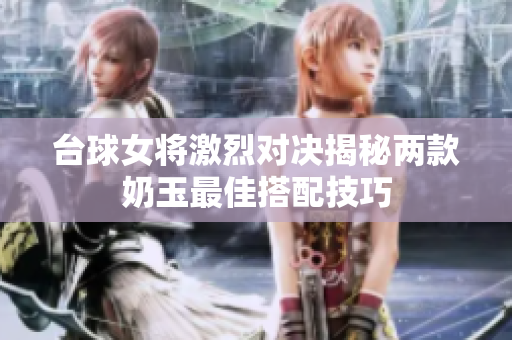 台球女将激烈对决揭秘两款奶玉最佳搭配技巧