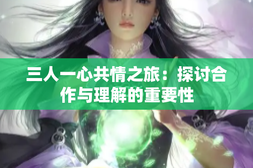 三人一心共情之旅：探讨合作与理解的重要性