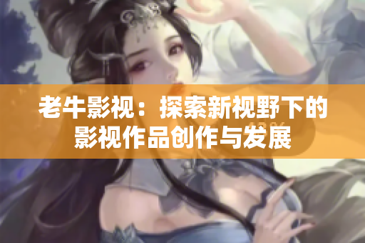 老牛影视：探索新视野下的影视作品创作与发展