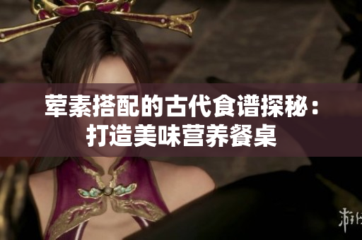 荤素搭配的古代食谱探秘：打造美味营养餐桌