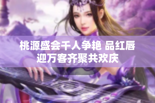 桃源盛会千人争艳 品红唇迎万客齐聚共欢庆