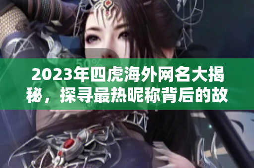 2023年四虎海外网名大揭秘，探寻最热昵称背后的故事