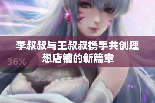 李叔叔与王叔叔携手共创理想店铺的新篇章