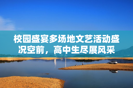 校园盛宴多场地文艺活动盛况空前，高中生尽展风采