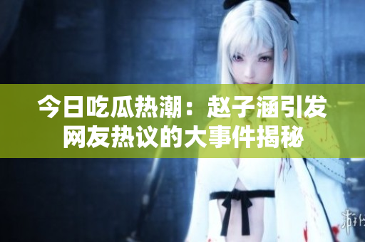 今日吃瓜热潮：赵子涵引发网友热议的大事件揭秘