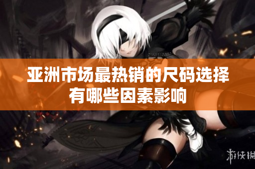 亚洲市场最热销的尺码选择有哪些因素影响