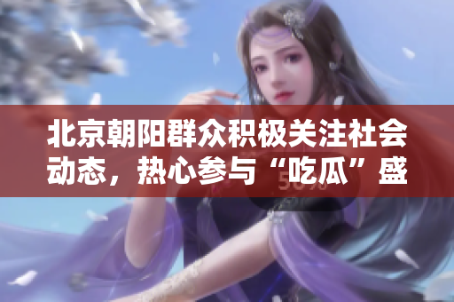 北京朝阳群众积极关注社会动态，热心参与“吃瓜”盛事
