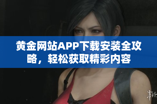 黄金网站APP下载安装全攻略，轻松获取精彩内容