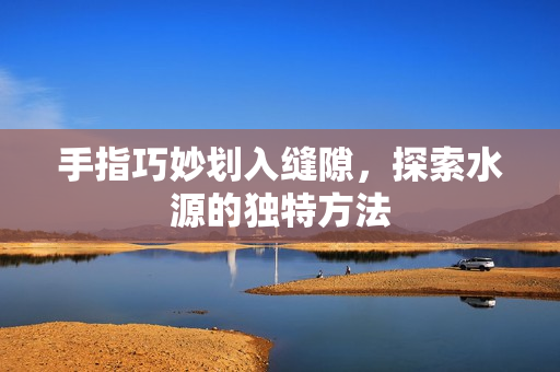 手指巧妙划入缝隙，探索水源的独特方法
