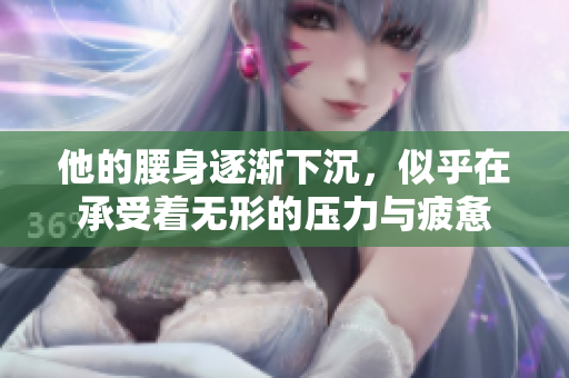 他的腰身逐渐下沉，似乎在承受着无形的压力与疲惫
