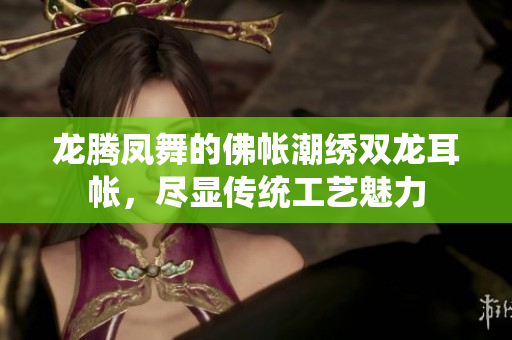 龙腾凤舞的佛帐潮绣双龙耳帐，尽显传统工艺魅力