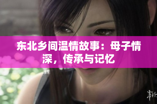 东北乡间温情故事：母子情深，传承与记忆