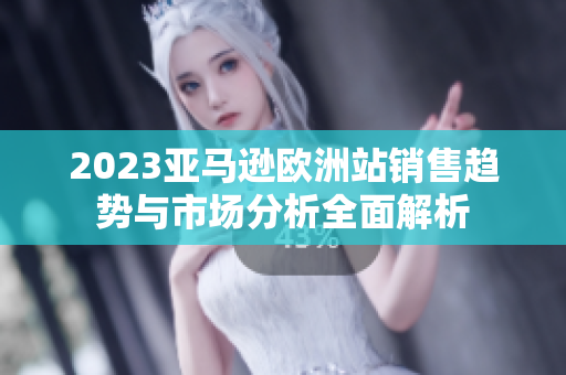 2023亚马逊欧洲站销售趋势与市场分析全面解析