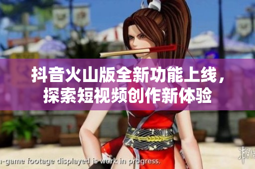 抖音火山版全新功能上线，探索短视频创作新体验