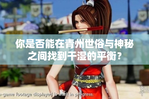 你是否能在青州世俗与神秘之间找到干湿的平衡？