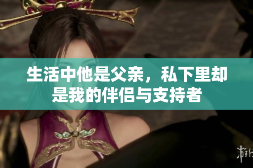 生活中他是父亲，私下里却是我的伴侣与支持者