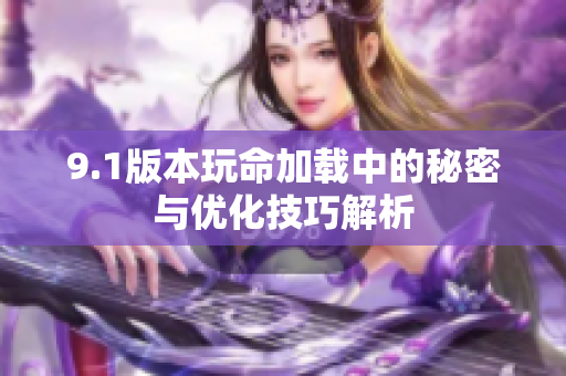 9.1版本玩命加载中的秘密与优化技巧解析