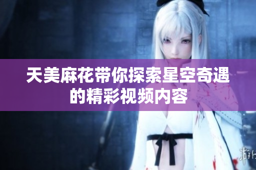 天美麻花带你探索星空奇遇的精彩视频内容