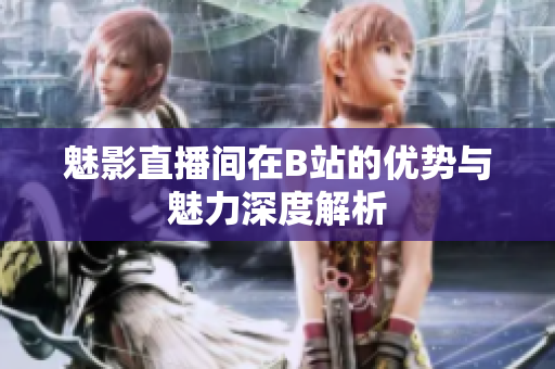 魅影直播间在B站的优势与魅力深度解析