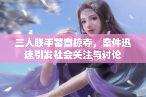 三人联手蓄意掠夺，案件迅速引发社会关注与讨论