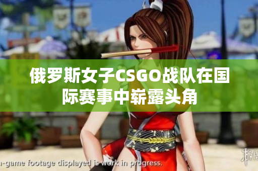 俄罗斯女子CSGO战队在国际赛事中崭露头角