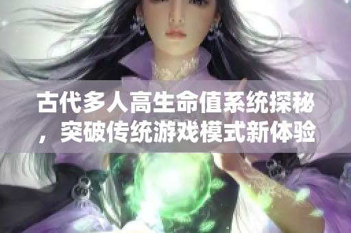 古代多人高生命值系统探秘，突破传统游戏模式新体验