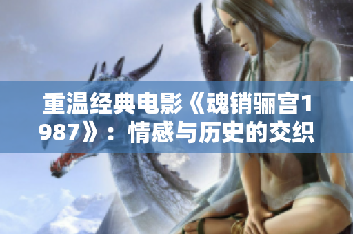 重温经典电影《魂销骊宫1987》：情感与历史的交织之旅
