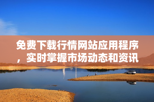 免费下载行情网站应用程序，实时掌握市场动态和资讯