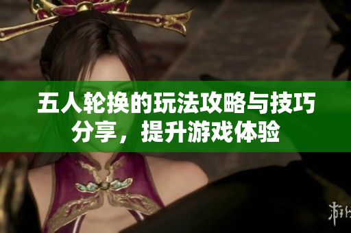 五人轮换的玩法攻略与技巧分享，提升游戏体验