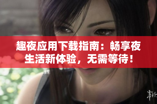 趣夜应用下载指南：畅享夜生活新体验，无需等待！