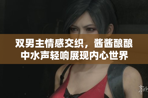 双男主情感交织，酱酱酿酿中水声轻响展现内心世界