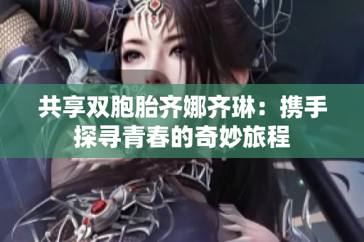 共享双胞胎齐娜齐琳：携手探寻青春的奇妙旅程