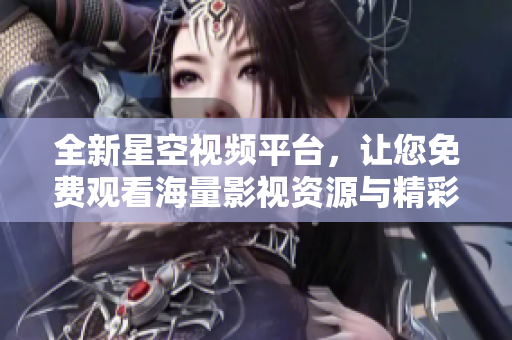 全新星空视频平台，让您免费观看海量影视资源与精彩内容